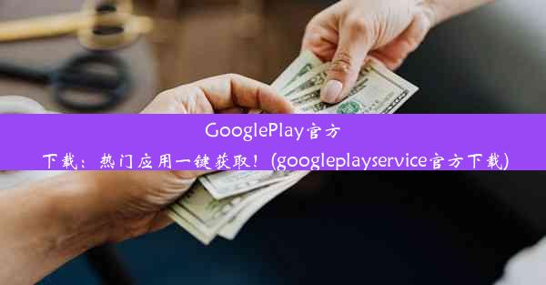 GooglePlay官方下载：热门应用一键获取！(googleplayservice官方下载)