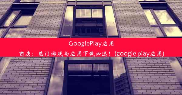 GooglePlay应用商店：热门游戏与应用下载必选！(google play应用)