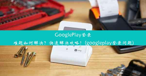 GooglePlay登录难题如何解决？快速解决攻略！(googleplay登录问题)