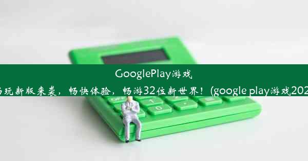 GooglePlay游戏畅玩新版来袭，畅快体验，畅游32位新世界！(google play游戏2021)