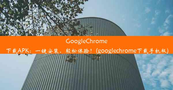 GoogleChrome下载APK：一键安装，轻松体验！(googlechrome下载手机版)