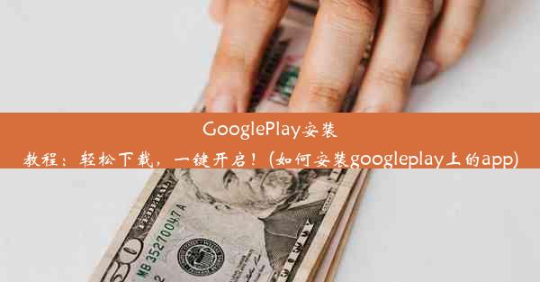 GooglePlay安装教程：轻松下载，一键开启！(如何安装googleplay上的app)