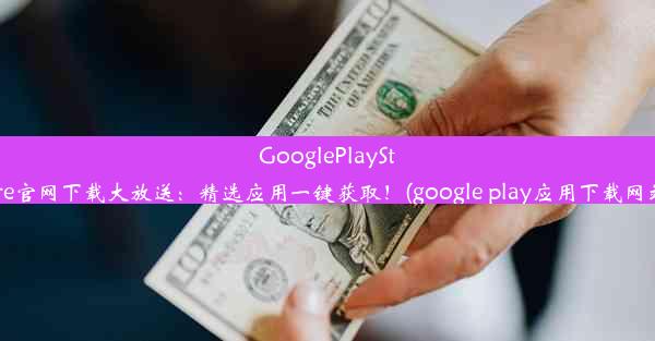 GooglePlayStore官网下载大放送：精选应用一键获取！(google play应用下载网站)