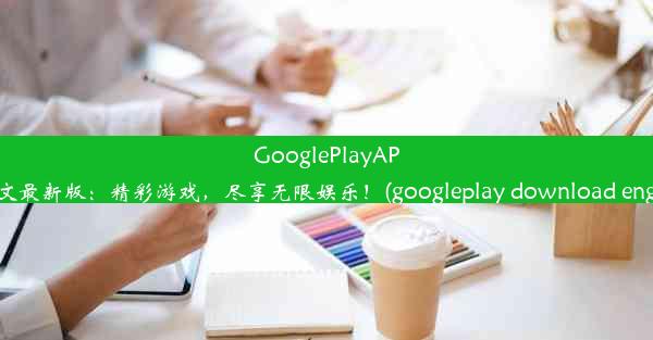 GooglePlayAPK英文最新版：精彩游戏，尽享无限娱乐！(googleplay download english)