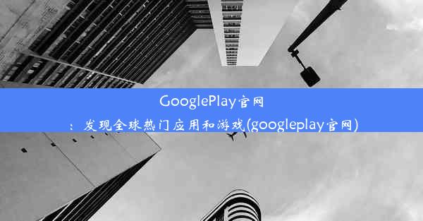 GooglePlay官网：发现全球热门应用和游戏(googleplay官网)