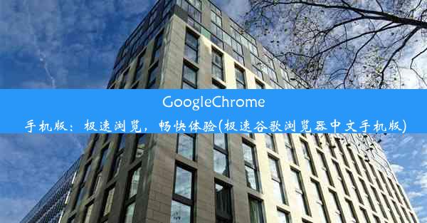 GoogleChrome手机版：极速浏览，畅快体验(极速谷歌浏览器中文手机版)