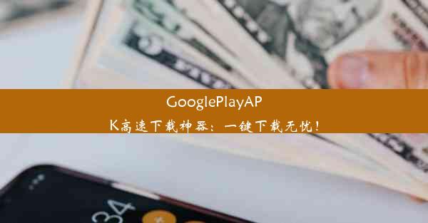 GooglePlayAPK高速下载神器：一键下载无忧！