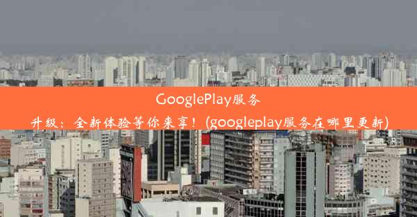 GooglePlay服务升级：全新体验等你来享！(googleplay服务在哪里更新)