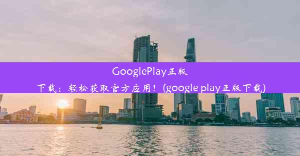 GooglePlay正版下载：轻松获取官方应用！(google play正版下载)