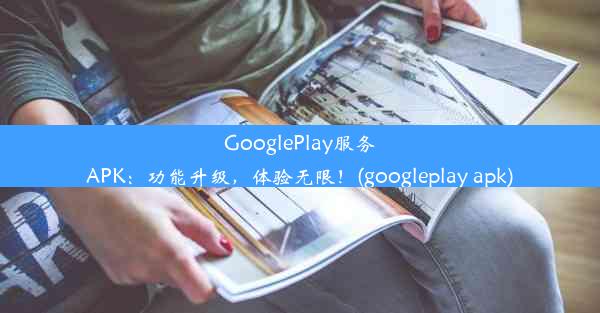 GooglePlay服务APK：功能升级，体验无限！(googleplay apk)