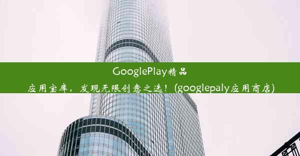 GooglePlay精品应用宝库，发现无限创意之选！(googlepaly应用商店)