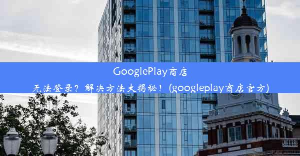 GooglePlay商店无法登录？解决方法大揭秘！(googleplay商店官方)