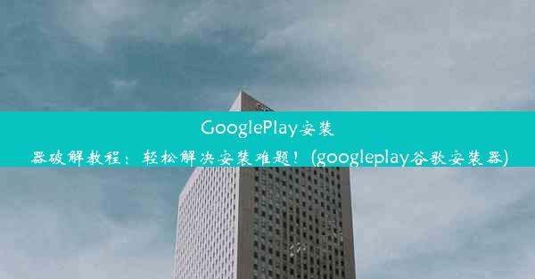 GooglePlay安装器破解教程：轻松解决安装难题！(googleplay谷歌安装器)