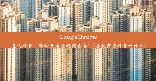 GoogleChrome直达抖音，轻松开启短视频盛宴！(谷歌商店抖音叫什么)