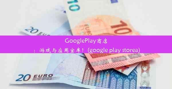 GooglePlay商店：游戏与应用宝库！(google play storea)