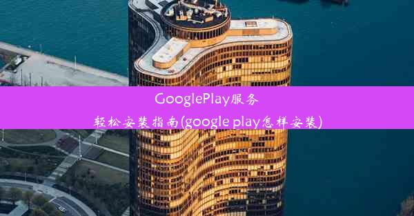 GooglePlay服务轻松安装指南(google play怎样安装)