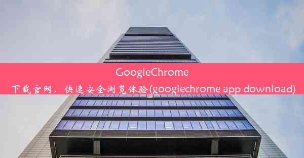 GoogleChrome下载官网，快速安全浏览体验(googlechrome app download)