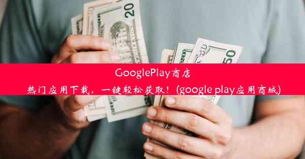 GooglePlay商店热门应用下载，一键轻松获取！(google play应用商城)