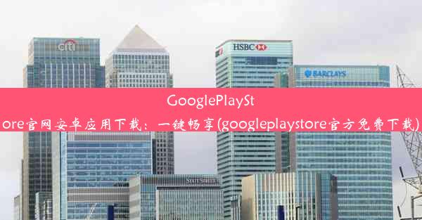 GooglePlayStore官网安卓应用下载：一键畅享(googleplaystore官方免费下载)