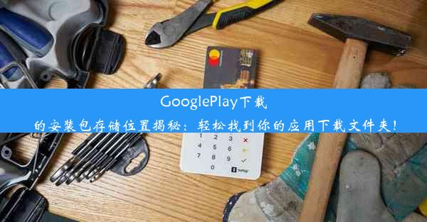 GooglePlay下载的安装包存储位置揭秘：轻松找到你的应用下载文件夹！