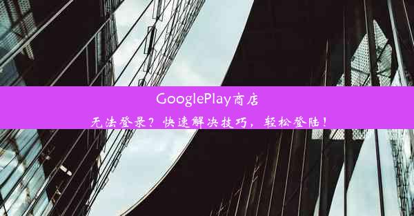 GooglePlay商店无法登录？快速解决技巧，轻松登陆！