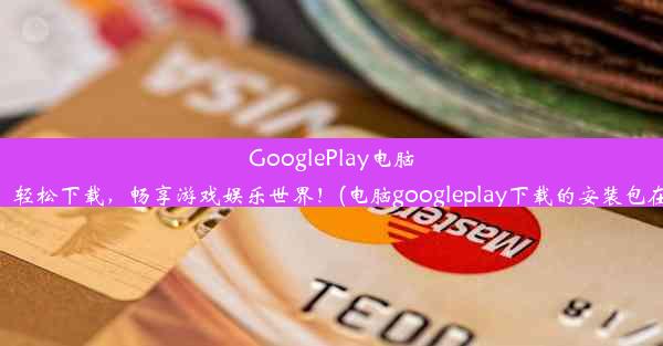 GooglePlay电脑版：轻松下载，畅享游戏娱乐世界！(电脑googleplay下载的安装包在哪)