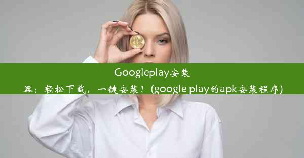 Googleplay安装器：轻松下载，一键安装！(google play的apk安装程序)