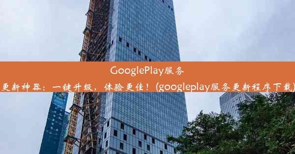 GooglePlay服务更新神器：一键升级，体验更佳！(googleplay服务更新程序下载)