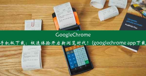 GoogleChrome手机版下载：极速体验开启新浏览时代！(googlechrome app下载)