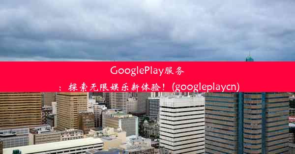 GooglePlay服务：探索无限娱乐新体验！(googleplaycn)