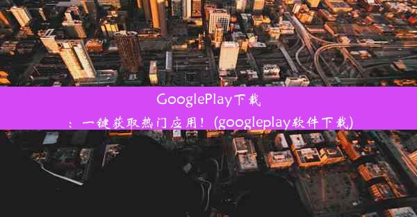 GooglePlay下载：一键获取热门应用！(googleplay软件下载)