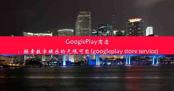 GooglePlay商店：探索数字娱乐的无限可能(googleplay store service)