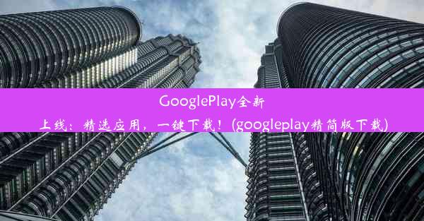 GooglePlay全新上线：精选应用，一键下载！(googleplay精简版下载)