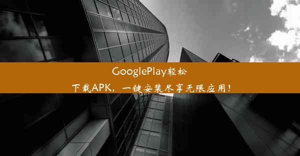 GooglePlay轻松下载APK，一键安装尽享无限应用！