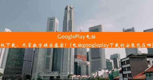 GooglePlay电脑版下载：尽享数字娱乐盛宴！(电脑googleplay下载的安装包在哪)