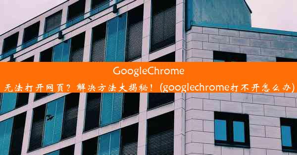 GoogleChrome无法打开网页？解决方法大揭秘！(googlechrome打不开怎么办)