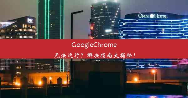 GoogleChrome无法运行？解决指南大揭秘！