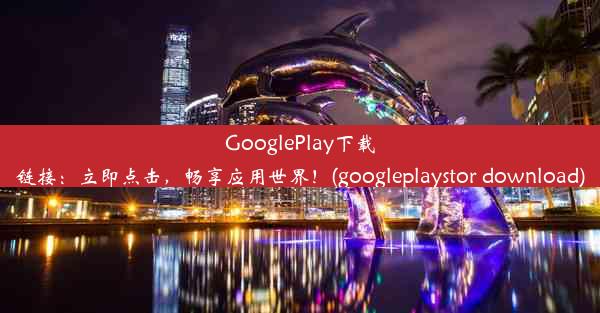 GooglePlay下载链接：立即点击，畅享应用世界！(googleplaystor download)