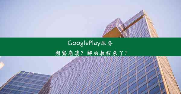 GooglePlay服务频繁崩溃？解决教程来了！