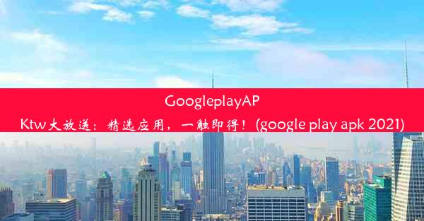 GoogleplayAPKtw大放送：精选应用，一触即得！(google play apk 2021)