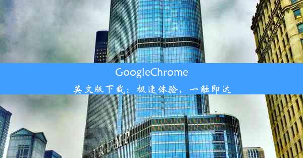 GoogleChrome英文版下载：极速体验，一触即达