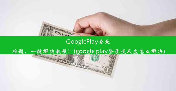 GooglePlay登录难题，一键解决教程！(google play登录没反应怎么解决)