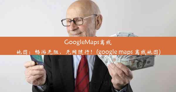 GoogleMaps离线地图：畅游无阻，无网随行！(google maps 离线地图)