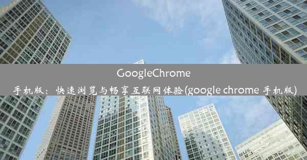 GoogleChrome手机版：快速浏览与畅享互联网体验(google chrome 手机版)