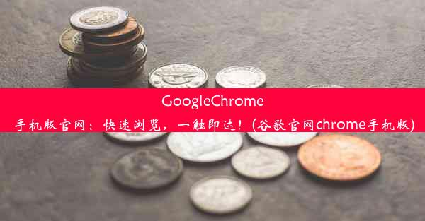 GoogleChrome手机版官网：快速浏览，一触即达！(谷歌官网chrome手机版)