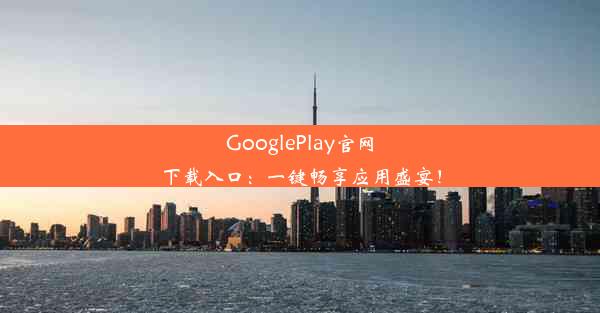 GooglePlay官网下载入口：一键畅享应用盛宴！