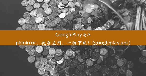 GooglePlay与Apkmirror：优质应用，一键下载！(googleplay apk)