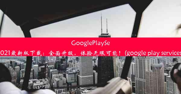 GooglePlayServicesAPK2021最新版下载：全面升级，体验无限可能！(google play serv