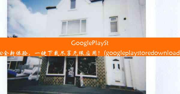 GooglePlayStore全新体验，一键下载尽享无限应用！(googleplaystoredownloader)