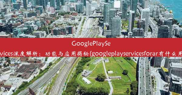 GooglePlayServices深度解析：功能与应用揭秘(googleplayservicesforar有什么用)